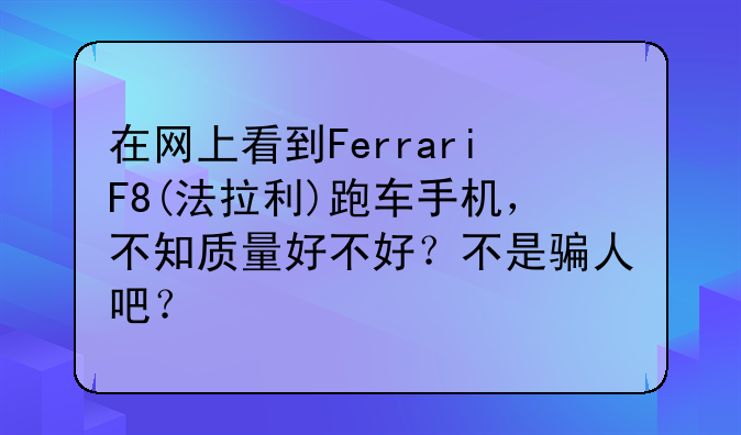 在网上看到FerrariF8(法拉利)跑车手机，不知质量好不好？不是骗人吧？