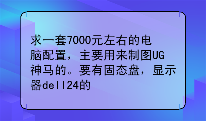求一套7000元左右的电脑配置，主要用来制图UG神马的。要有固态盘，显示器dell24的
