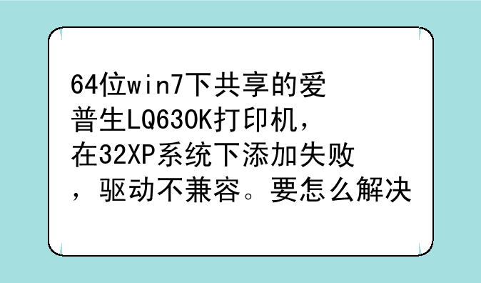64位win7下共享的爱普生LQ630K打印机，在32XP系统下添加失败，驱动不兼容。要怎么解决?