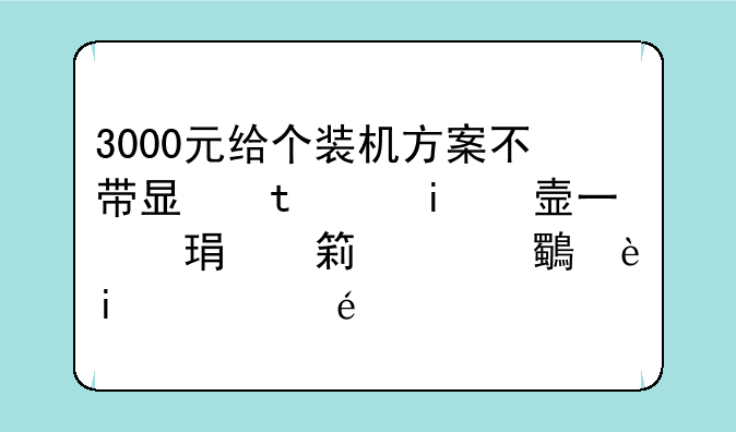 3000元给个装机方案不带显示器，就一机箱，性价比尽量高，别的没要求，显卡必须蓝宝石，板子最好华硕。