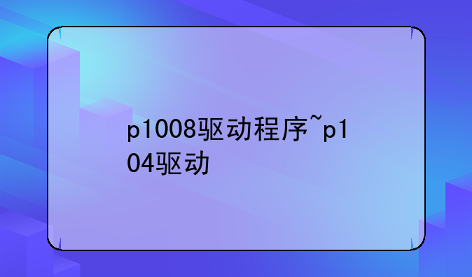 <b>p1008驱动程序~p104驱动</b>