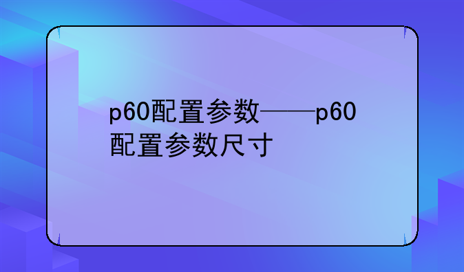 p60配置参数——p60配置参数尺寸