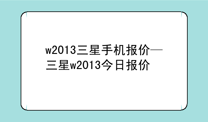 w2013三星手机报价—三星w2013今日报价