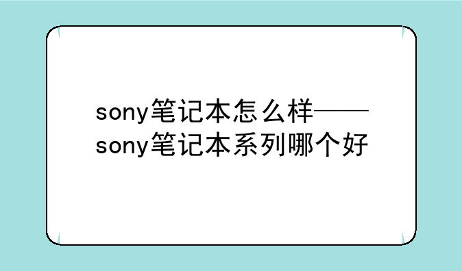 sony笔记本怎么样——sony笔记本系列哪个好