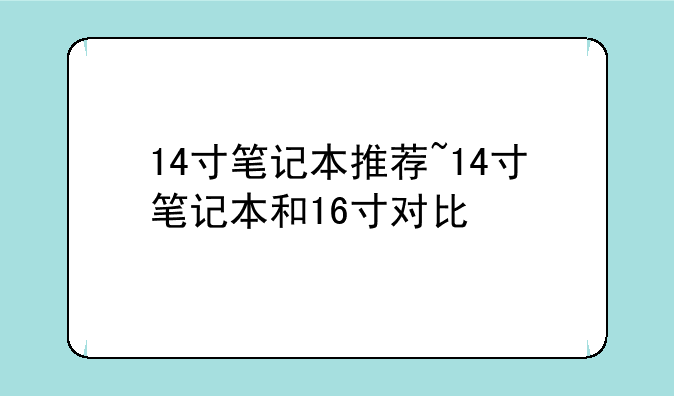 14寸笔记本推荐~14寸笔记本和16寸对比