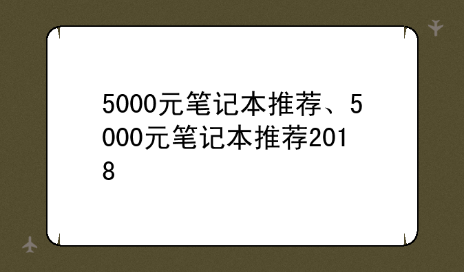 5000元笔记本推荐、5000元笔记本推荐2018