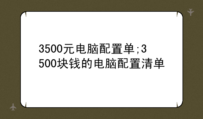 3500元电脑配置单;3500块钱的电脑配置清单