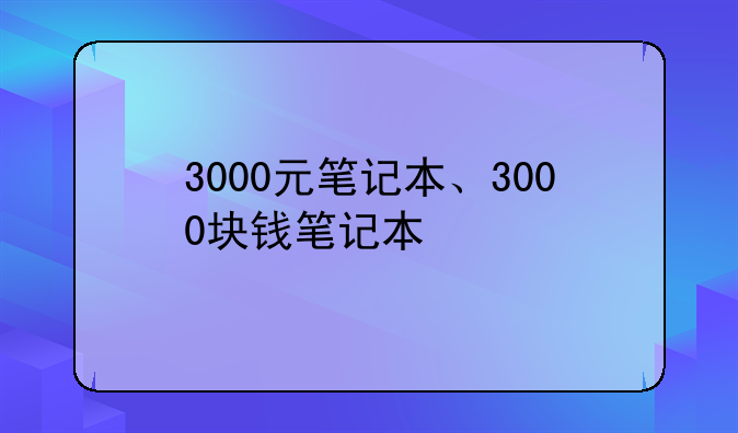 3000元笔记本、3000块钱笔记本