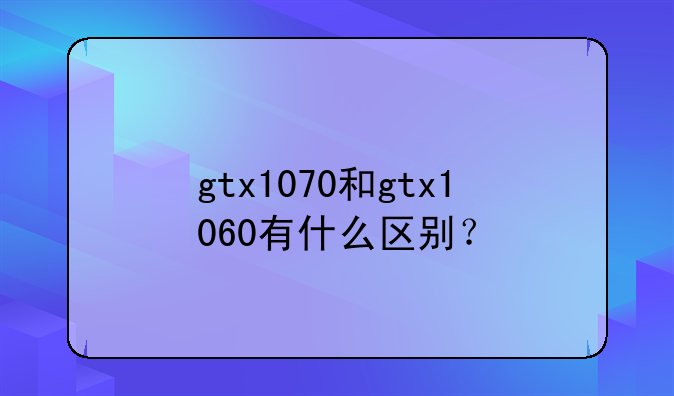 gtx1070和gtx1060有什么区别？