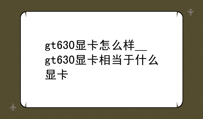 gt630显卡怎么样__gt630显卡相当于什么显卡