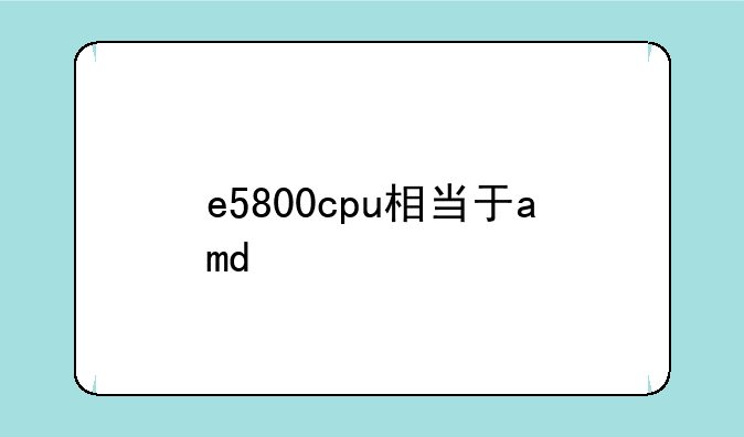 e5800cpu相当于amd