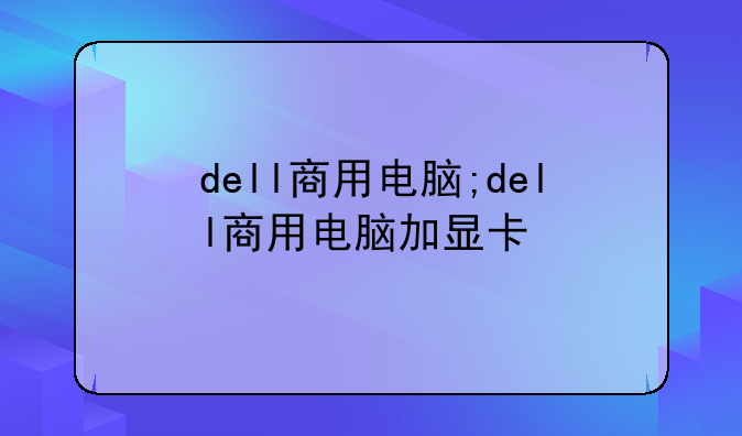 dell商用电脑;dell商用电脑加显卡