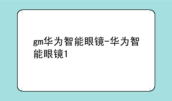 gm华为智能眼镜-华为智能眼镜1
