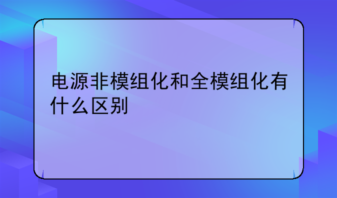 电源非模组化和全模组化有什么区别