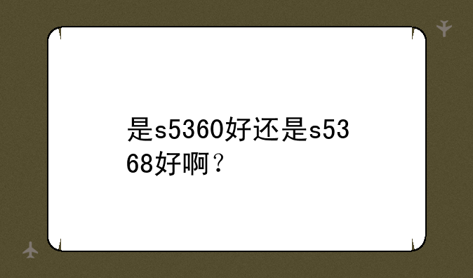 是s5360好还是s5368好啊？