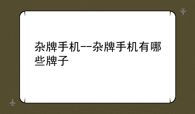 杂牌手机--杂牌手机有哪些牌子
