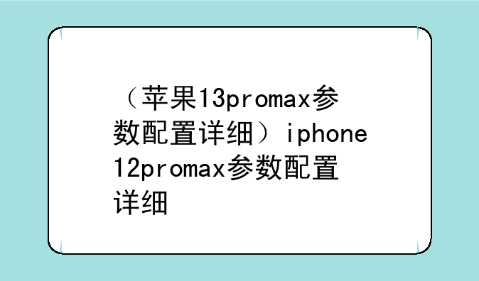 （苹果13promax参数配置详细）iphone12promax参数配置详细