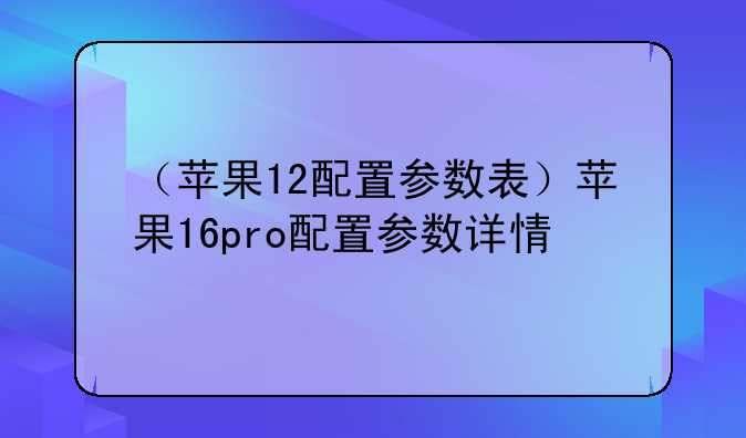 （苹果12配置参数表）苹果16pro配置参数详情