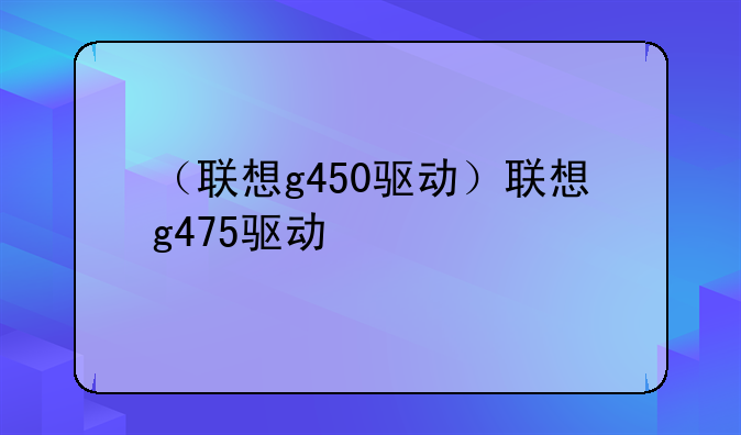 （联想g450驱动）联想g475驱动