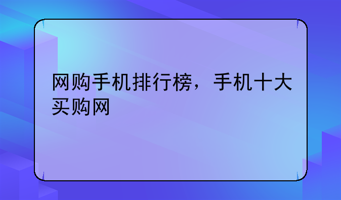 网购手机排行榜，手机十大买购网