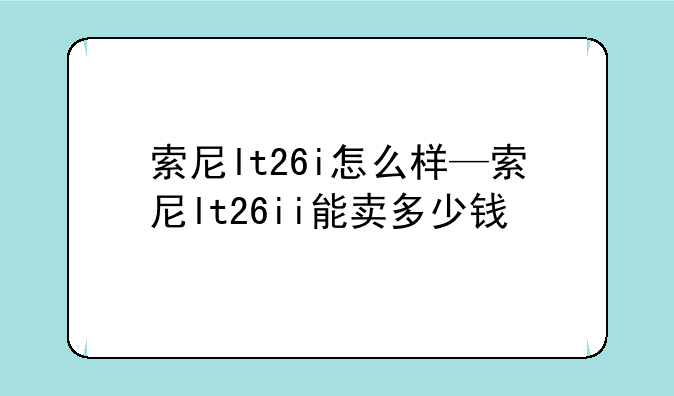 索尼lt26i怎么样—索尼lt26ii能卖多少钱