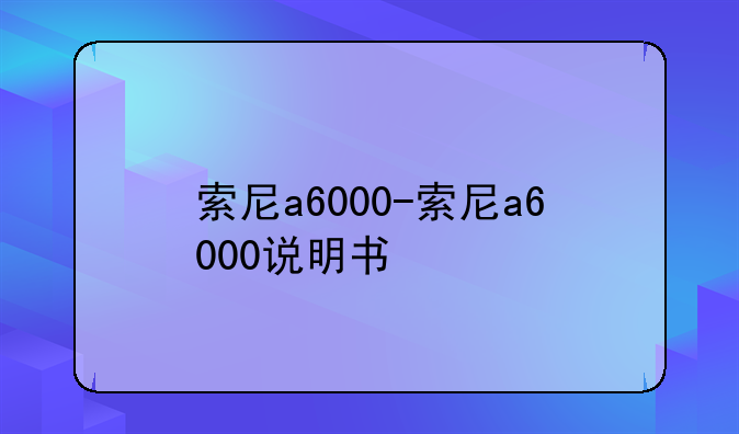 索尼a6000-索尼a6000说明书