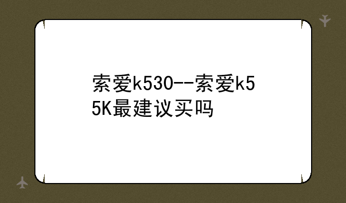 索爱k530--索爱k55K最建议买吗