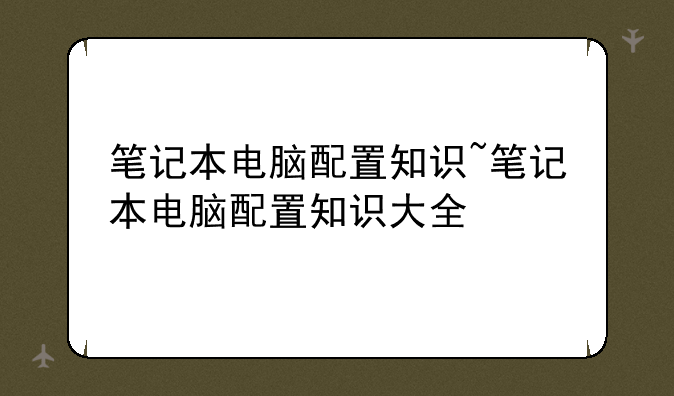 笔记本电脑配置知识~笔记本电脑配置知识大全