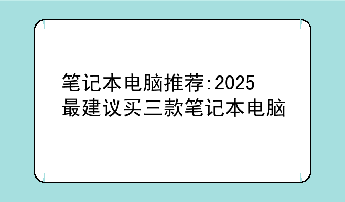笔记本电脑推荐:2025最建议买三款笔记本电脑