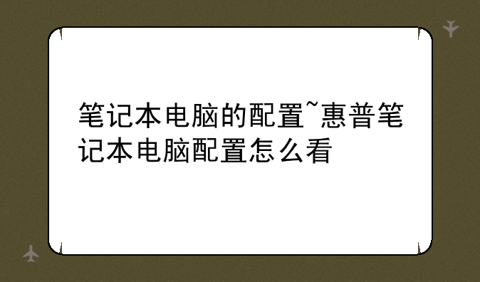 笔记本电脑的配置~惠普笔记本电脑配置怎么看