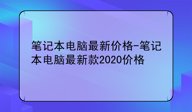 笔记本电脑最新价格-笔记本电脑最新款2020价格