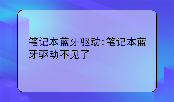 笔记本蓝牙驱动;笔记本蓝牙驱动不见了