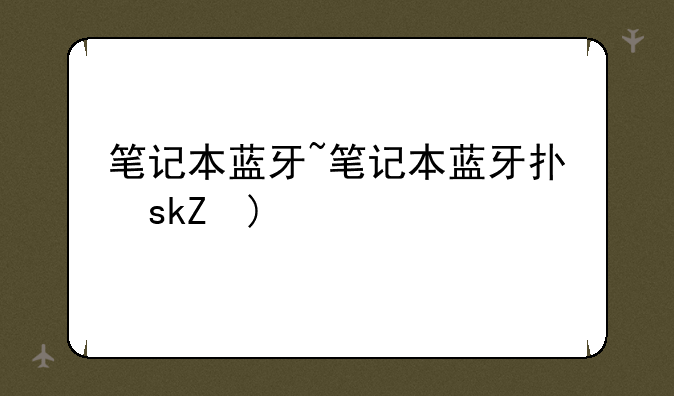 笔记本蓝牙~笔记本蓝牙打不开