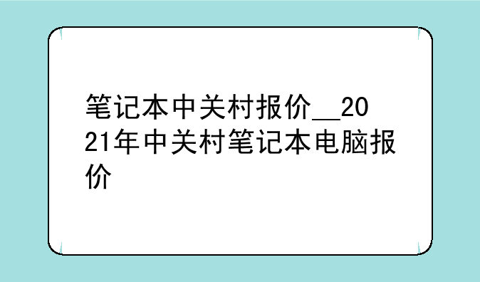笔记本中关村报价__2021年中关村笔记本电脑报价
