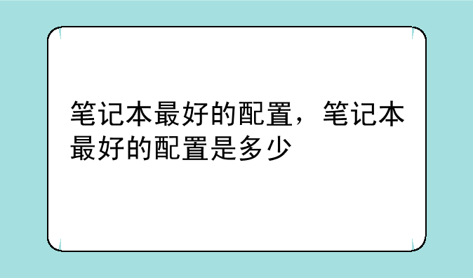 笔记本最好的配置，笔记本最好的配置是多少