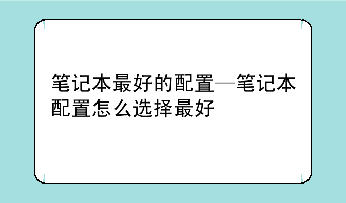 笔记本最好的配置—笔记本配置怎么选择最好