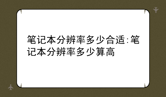 笔记本分辨率多少合适:笔记本分辨率多少算高