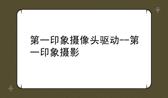 第一印象摄像头驱动--第一印象摄影