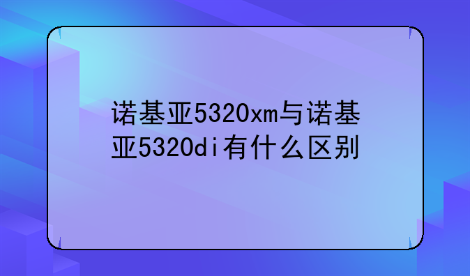 诺基亚5320xm与诺基亚5320di有什么区别