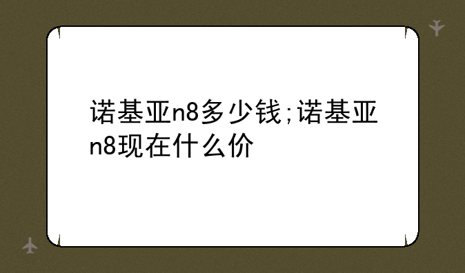 诺基亚n8多少钱;诺基亚n8现在什么价