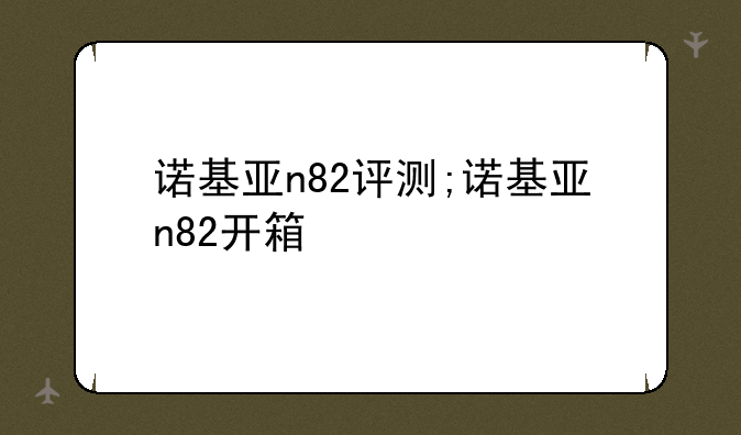 诺基亚n82评测;诺基亚n82开箱