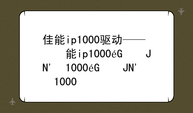 佳能ip1000驱动——佳能ip1000打印机驱动