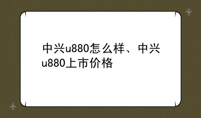 中兴u880怎么样、中兴u880上市价格