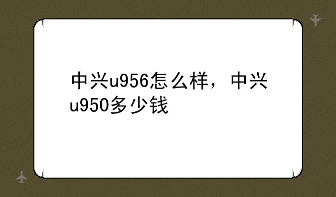 中兴u956怎么样，中兴u950多少钱