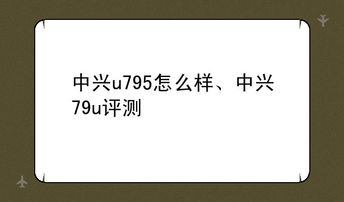 中兴u795怎么样、中兴79u评测