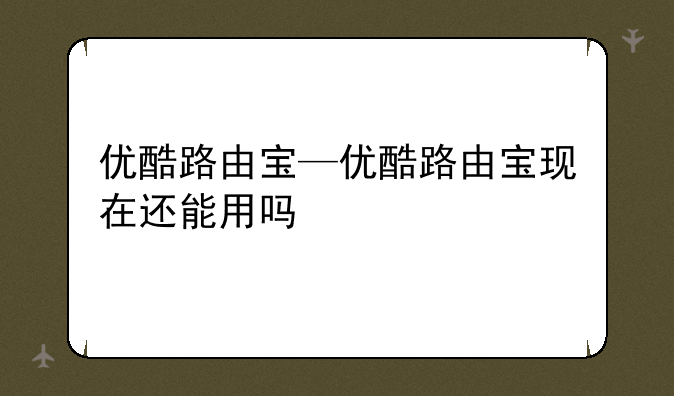 优酷路由宝—优酷路由宝现在还能用吗