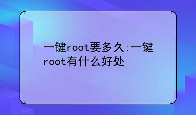 一键root要多久:一键root有什么好处