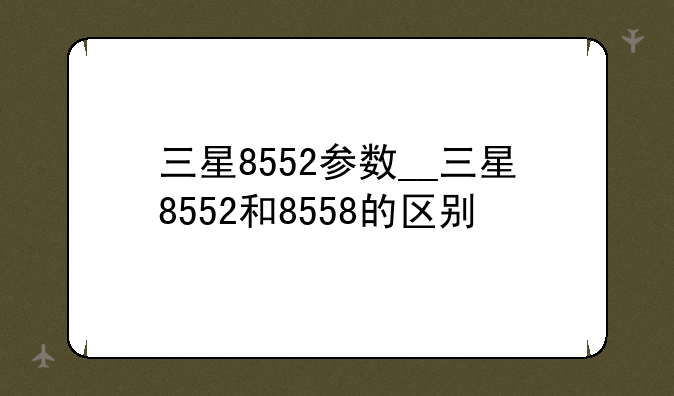 三星8552参数__三星8552和8558的区别