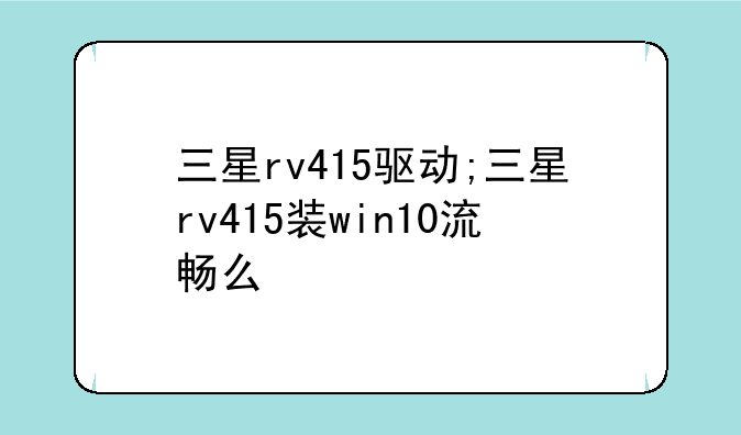三星rv415驱动;三星rv415装win10流畅么