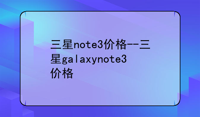 三星note3价格--三星galaxynote3价格